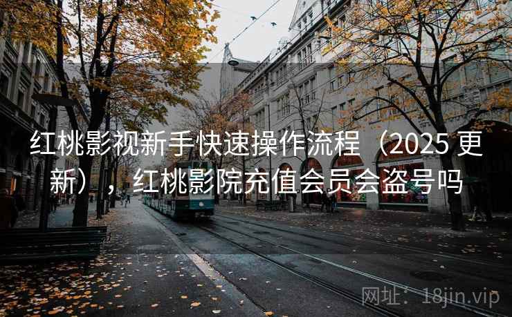 红桃影视新手快速操作流程(2025 更新),红桃影院充值会员会盗号吗 红桃影视新手快速操作流程(2025 更新),红桃影院充值会员会盗号吗