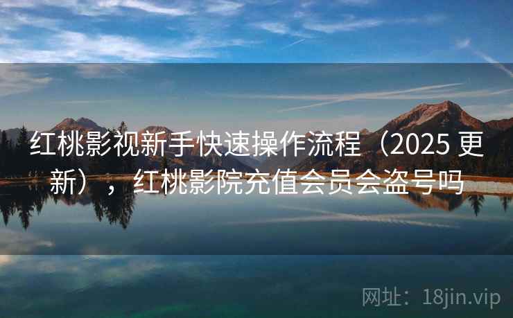 红桃影视新手快速操作流程(2025 更新),红桃影院充值会员会盗号吗 红桃影视新手快速操作流程(2025 更新),红桃影院充值会员会盗号吗
