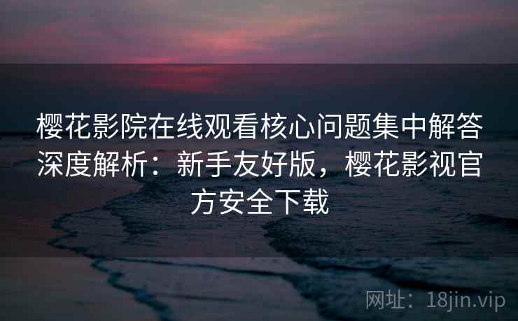 樱花影院在线观看核心问题集中解答深度解析:新手友好版,樱花影视官方安全下载 樱花影院在线观看核心问题集中解答深度解析:新手友好版,樱花影视官方安全下载