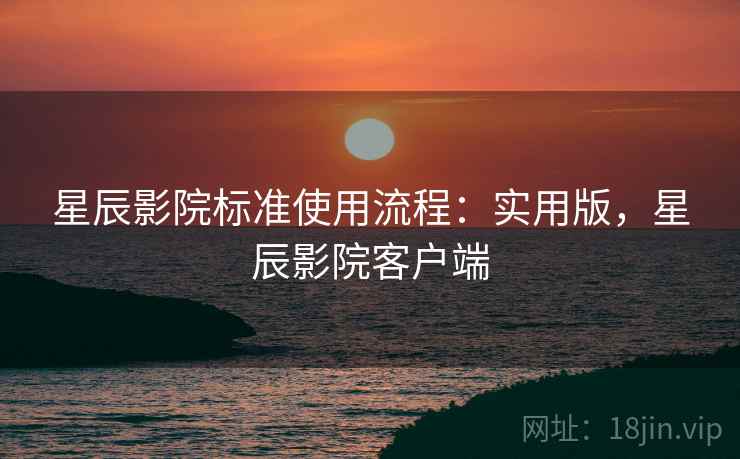 星辰影院标准使用流程：实用版，星辰影院客户端