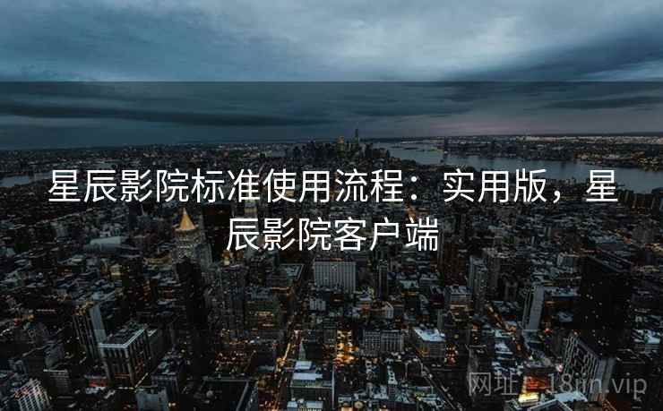 星辰影院标准使用流程：实用版，星辰影院客户端