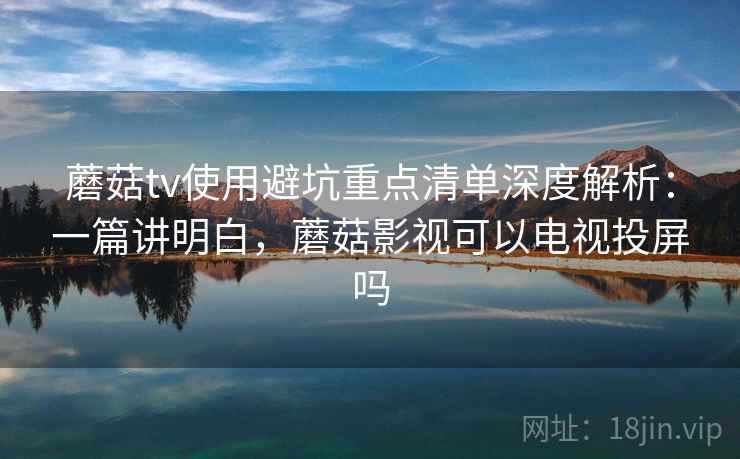 蘑菇tv使用避坑重点清单深度解析:一篇讲明白,蘑菇影视可以电视投屏吗 蘑菇tv使用避坑重点清单深度解析:一篇讲明白,蘑菇影视可以电视投屏吗