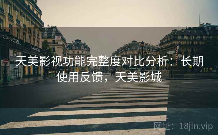 天美影视功能完整度对比分析:长期使用反馈,天美影城 天美影视功能完整度对比分析:长期使用反馈,天美影城