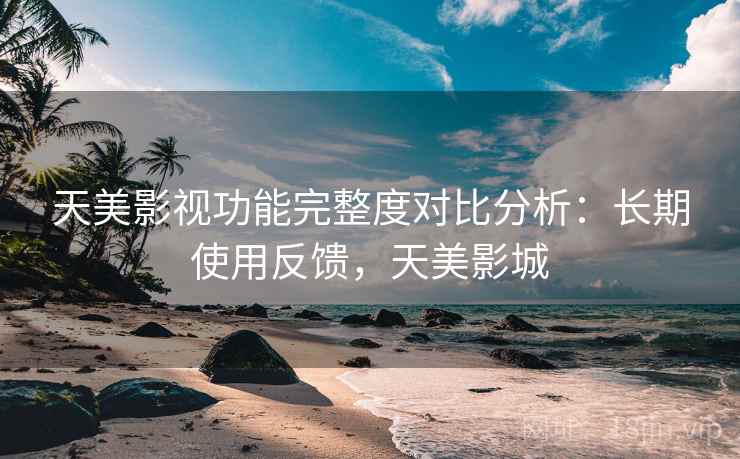 天美影视功能完整度对比分析:长期使用反馈,天美影城 天美影视功能完整度对比分析:长期使用反馈,天美影城