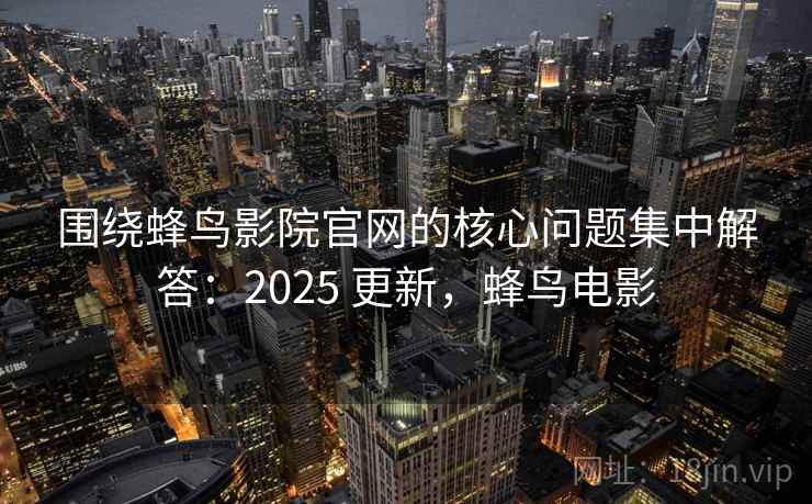围绕蜂鸟影院官网的核心问题集中解答：2025 更新，蜂鸟电影