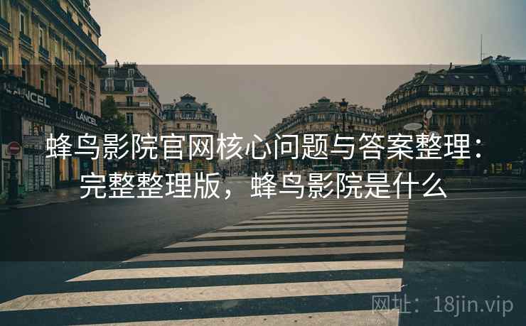 蜂鸟影院官网核心问题与答案整理:完整整理版,蜂鸟影院是什么 蜂鸟影院官网核心问题与答案整理:完整整理版,蜂鸟影院是什么
