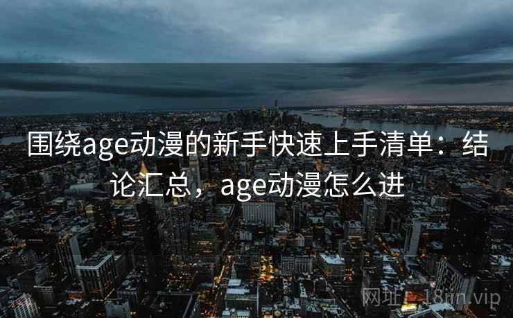 围绕age动漫的新手快速上手清单:结论汇总,age动漫怎么进 围绕age动漫的新手快速上手清单:结论汇总,age动漫怎么进