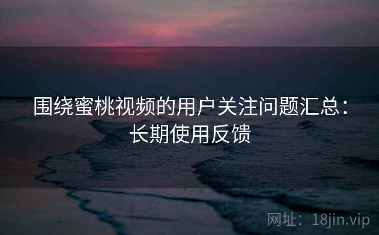 围绕蜜桃视频的用户关注问题汇总:长期使用反馈 围绕蜜桃视频的用户关注问题汇总:长期使用反馈