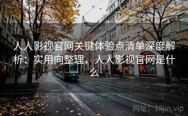 人人影视官网关键体验点清单深度解析:实用向整理,人人影视官网是什么 人人影视官网关键体验点清单深度解析:实用向整理,人人影视官网是什么