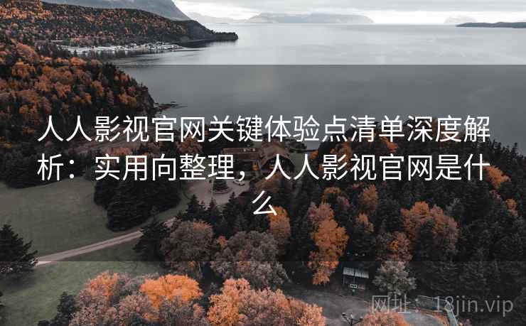 人人影视官网关键体验点清单深度解析:实用向整理,人人影视官网是什么 人人影视官网关键体验点清单深度解析:实用向整理,人人影视官网是什么