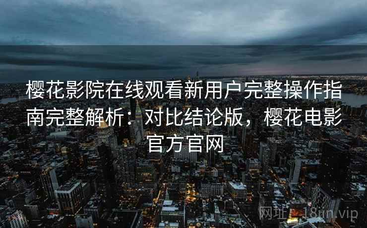 樱花影院在线观看新用户完整操作指南完整解析:对比结论版,樱花电影官方官网 樱花影院在线观看新用户完整操作指南完整解析:对比结论版,樱花电影官方官网