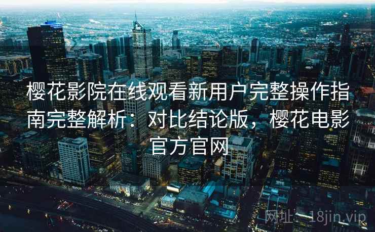 樱花影院在线观看新用户完整操作指南完整解析:对比结论版,樱花电影官方官网 樱花影院在线观看新用户完整操作指南完整解析:对比结论版,樱花电影官方官网