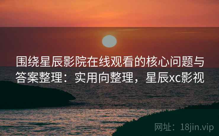 围绕星辰影院在线观看的核心问题与答案整理:实用向整理,星辰xc影视 围绕星辰影院在线观看的核心问题与答案整理:实用向整理,星辰xc影视