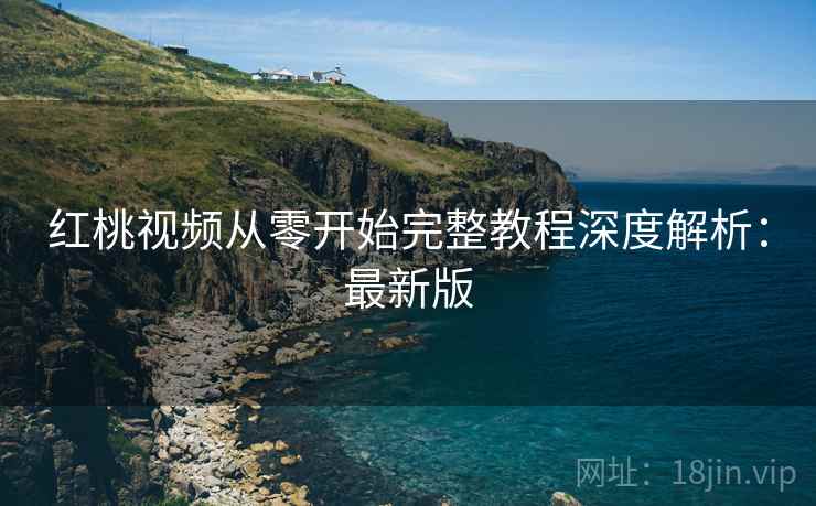 红桃视频从零开始完整教程深度解析:最新版 红桃视频从零开始完整教程深度解析:最新版