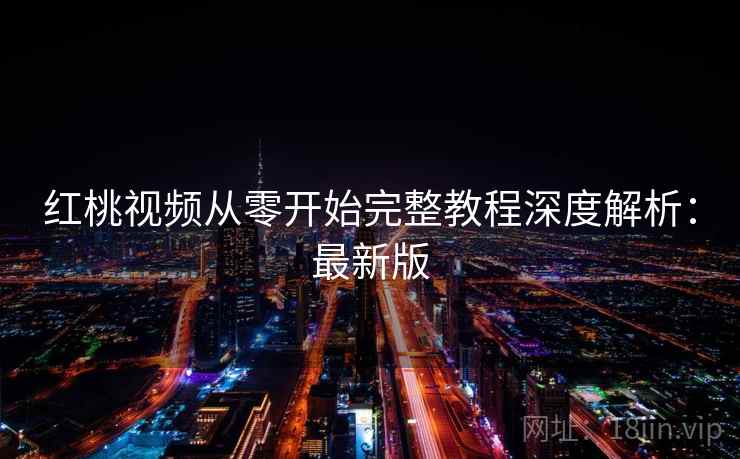 红桃视频从零开始完整教程深度解析:最新版 红桃视频从零开始完整教程深度解析:最新版