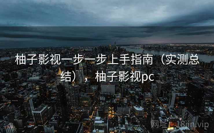 柚子影视一步一步上手指南（实测总结），柚子影视pc