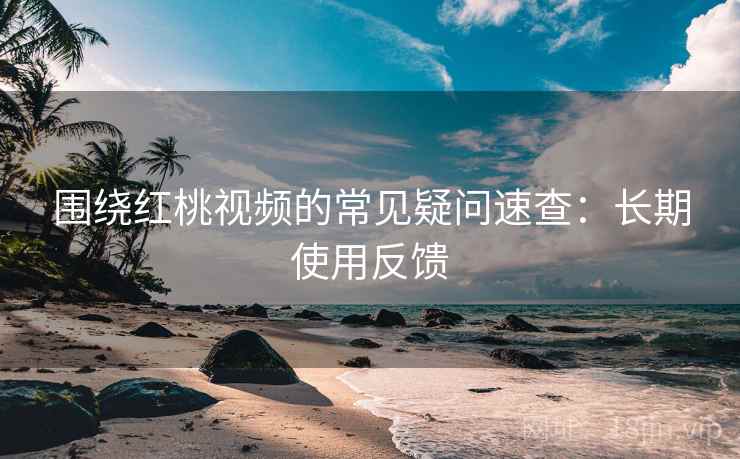 围绕红桃视频的常见疑问速查:长期使用反馈 围绕红桃视频的常见疑问速查:长期使用反馈
