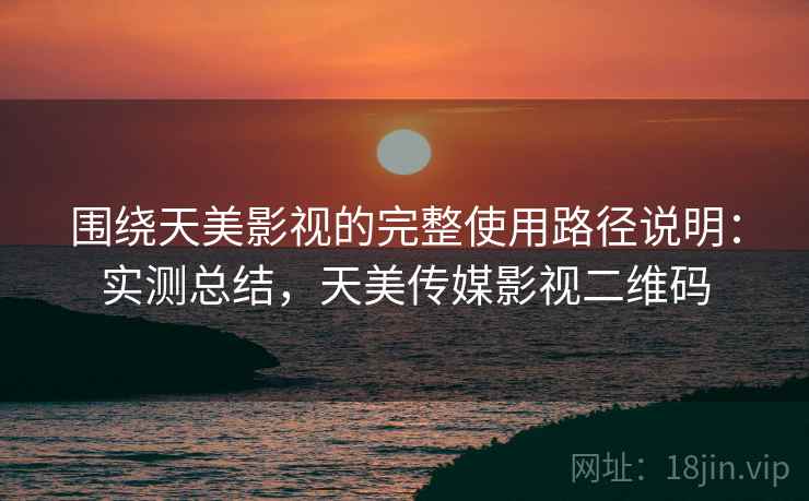 围绕天美影视的完整使用路径说明:实测总结,天美传媒影视二维码 围绕天美影视的完整使用路径说明:实测总结,天美传媒影视二维码