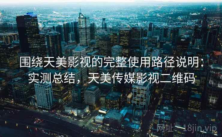 围绕天美影视的完整使用路径说明:实测总结,天美传媒影视二维码 围绕天美影视的完整使用路径说明:实测总结,天美传媒影视二维码