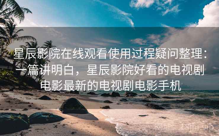 星辰影院在线观看使用过程疑问整理:一篇讲明白,星辰影院好看的电视剧电影最新的电视剧电影手机 星辰影院在线观看使用过程疑问整理:一篇讲明白,星辰影院好看的电视剧电影最新的电视剧电影手机