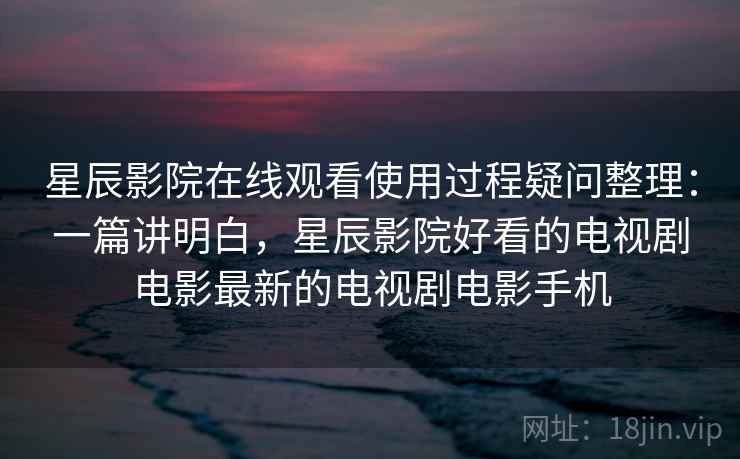 星辰影院在线观看使用过程疑问整理:一篇讲明白,星辰影院好看的电视剧电影最新的电视剧电影手机 星辰影院在线观看使用过程疑问整理:一篇讲明白,星辰影院好看的电视剧电影最新的电视剧电影手机