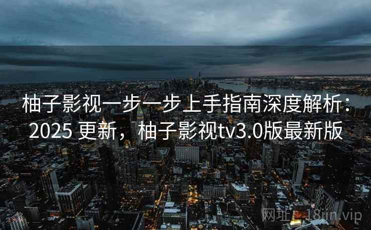 柚子影视一步一步上手指南深度解析:2025 更新,柚子影视tv3.0版最新版 柚子影视一步一步上手指南深度解析:2025 更新,柚子影视tv3.0版最新版