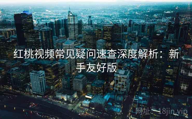 红桃视频常见疑问速查深度解析：新手友好版
