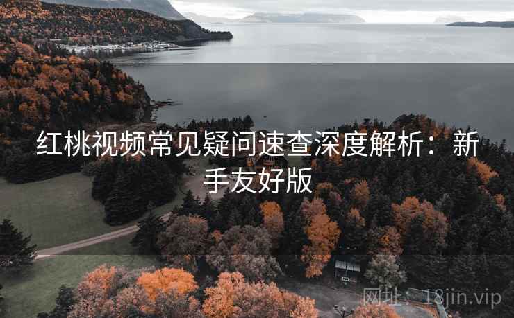 红桃视频常见疑问速查深度解析：新手友好版