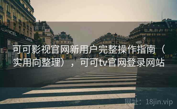 可可影视官网新用户完整操作指南(实用向整理),可可tv官网登录网站 可可影视官网新用户完整操作指南(实用向整理),可可tv官网登录网站