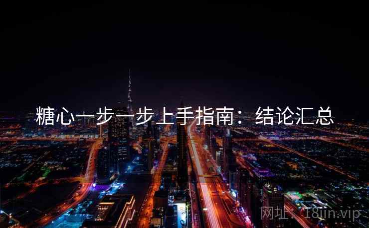 糖心一步一步上手指南:结论汇总 糖心一步一步上手指南:结论汇总