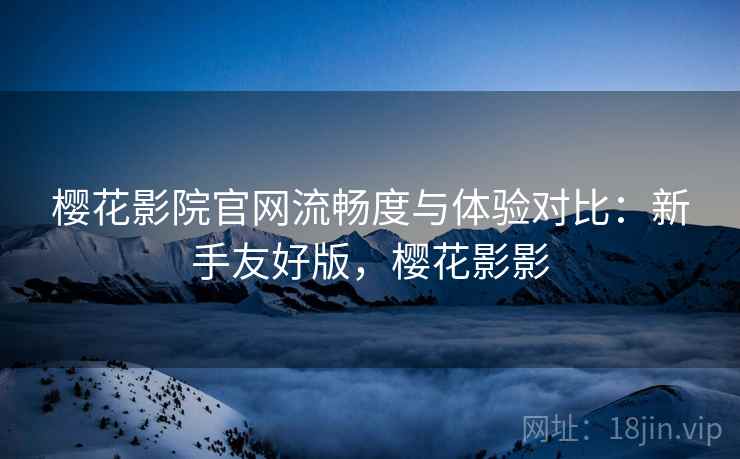 樱花影院官网流畅度与体验对比:新手友好版,樱花影影 樱花影院官网流畅度与体验对比:新手友好版,樱花影影