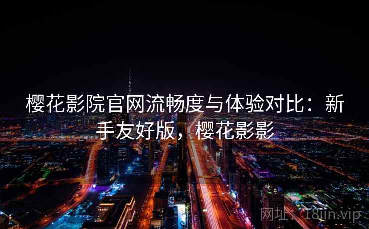 樱花影院官网流畅度与体验对比:新手友好版,樱花影影 樱花影院官网流畅度与体验对比:新手友好版,樱花影影