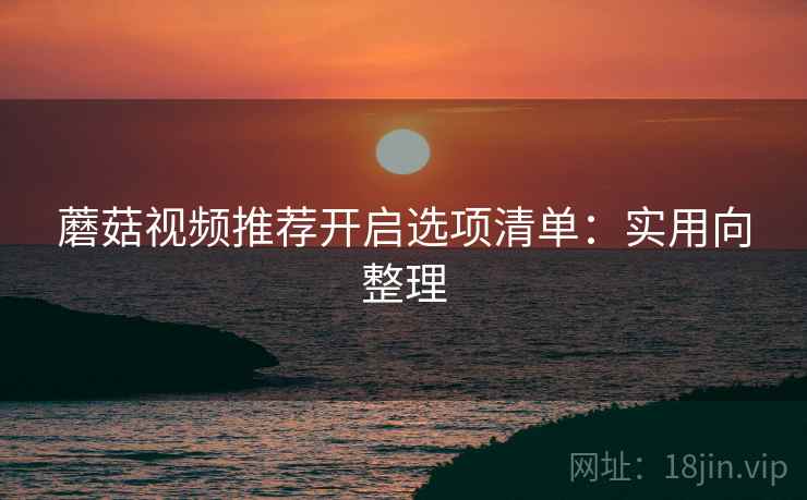 蘑菇视频推荐开启选项清单:实用向整理 蘑菇视频推荐开启选项清单:实用向整理
