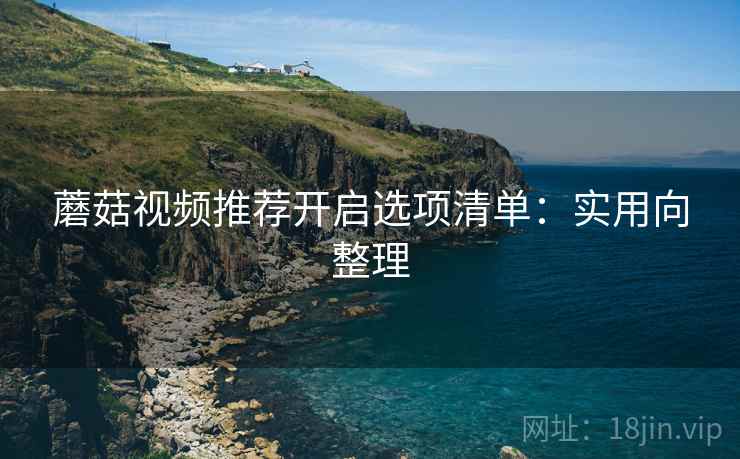 蘑菇视频推荐开启选项清单:实用向整理 蘑菇视频推荐开启选项清单:实用向整理