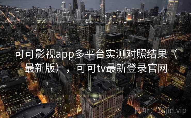 可可影视app多平台实测对照结果(最新版),可可tv最新登录官网 可可影视app多平台实测对照结果(最新版),可可tv最新登录官网