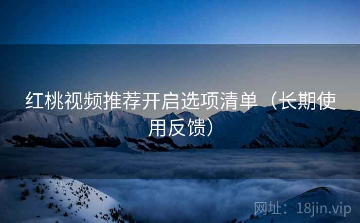 红桃视频推荐开启选项清单(长期使用反馈) 红桃视频推荐开启选项清单(长期使用反馈)