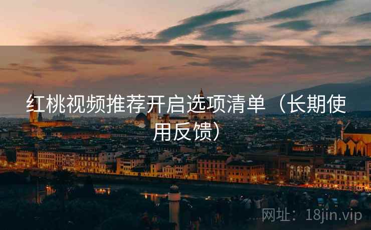 红桃视频推荐开启选项清单(长期使用反馈) 红桃视频推荐开启选项清单(长期使用反馈)