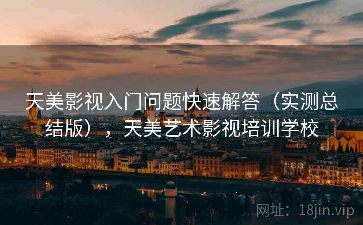 天美影视入门问题快速解答(实测总结版),天美艺术影视培训学校 天美影视入门问题快速解答(实测总结版),天美艺术影视培训学校