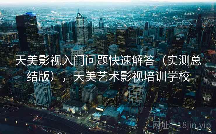 天美影视入门问题快速解答(实测总结版),天美艺术影视培训学校 天美影视入门问题快速解答(实测总结版),天美艺术影视培训学校