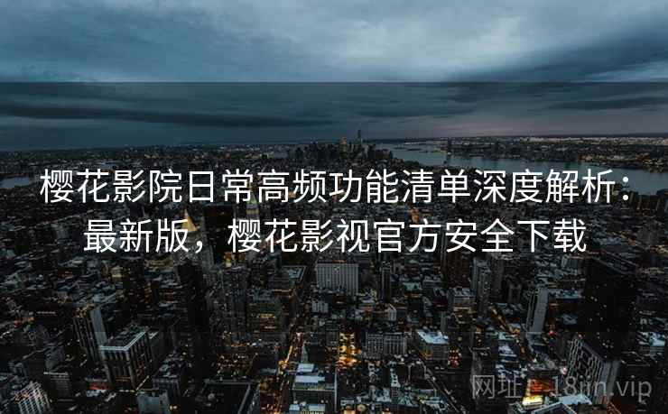 樱花影院日常高频功能清单深度解析:最新版,樱花影视官方安全下载 樱花影院日常高频功能清单深度解析:最新版,樱花影视官方安全下载