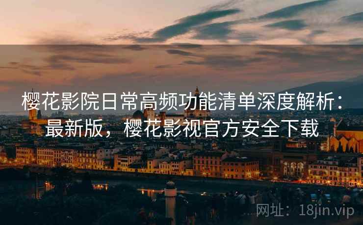 樱花影院日常高频功能清单深度解析:最新版,樱花影视官方安全下载 樱花影院日常高频功能清单深度解析:最新版,樱花影视官方安全下载