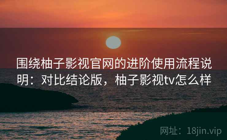 围绕柚子影视官网的进阶使用流程说明:对比结论版,柚子影视tv怎么样 围绕柚子影视官网的进阶使用流程说明:对比结论版,柚子影视tv怎么样