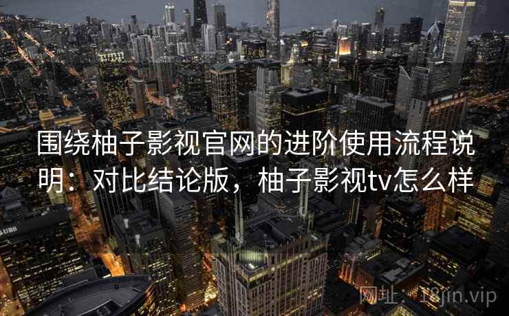围绕柚子影视官网的进阶使用流程说明:对比结论版,柚子影视tv怎么样 围绕柚子影视官网的进阶使用流程说明:对比结论版,柚子影视tv怎么样