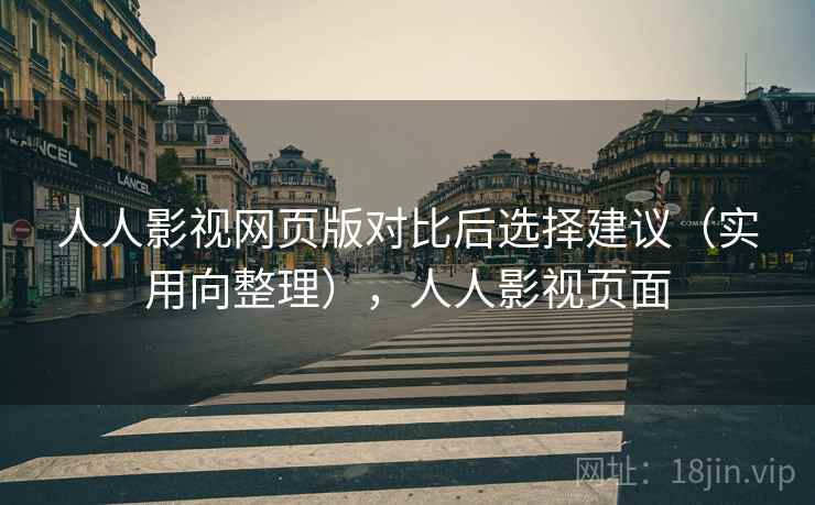 人人影视网页版对比后选择建议(实用向整理),人人影视页面 人人影视网页版对比后选择建议(实用向整理),人人影视页面