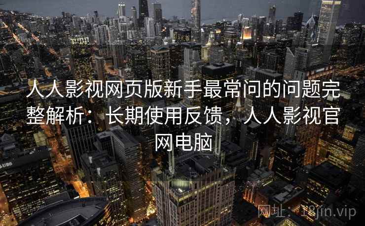 人人影视网页版新手最常问的问题完整解析:长期使用反馈,人人影视官网电脑 人人影视网页版新手最常问的问题完整解析:长期使用反馈,人人影视官网电脑