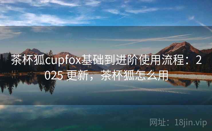 茶杯狐cupfox基础到进阶使用流程:2025 更新,茶杯狐怎么用 茶杯狐cupfox基础到进阶使用流程:2025 更新,茶杯狐怎么用