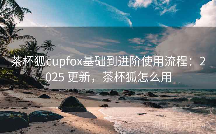 茶杯狐cupfox基础到进阶使用流程:2025 更新,茶杯狐怎么用 茶杯狐cupfox基础到进阶使用流程:2025 更新,茶杯狐怎么用