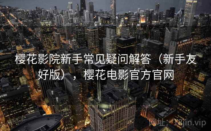 樱花影院新手常见疑问解答(新手友好版),樱花电影官方官网 樱花影院新手常见疑问解答(新手友好版),樱花电影官方官网