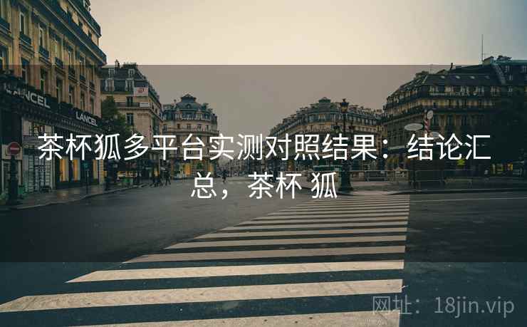 茶杯狐多平台实测对照结果:结论汇总,茶杯 狐 茶杯狐多平台实测对照结果:结论汇总,茶杯 狐
