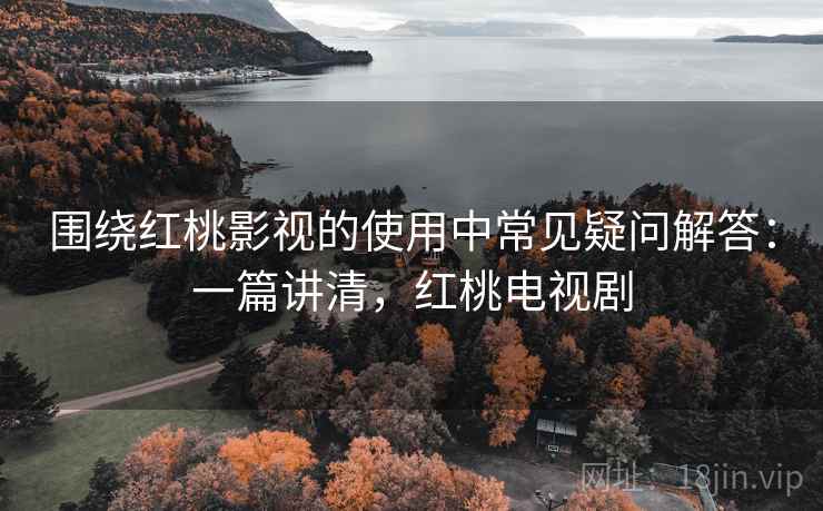 围绕红桃影视的使用中常见疑问解答:一篇讲清,红桃电视剧 围绕红桃影视的使用中常见疑问解答:一篇讲清,红桃电视剧